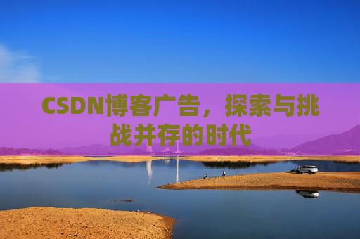 CSDN博客广告，探索与挑战并存的时代
