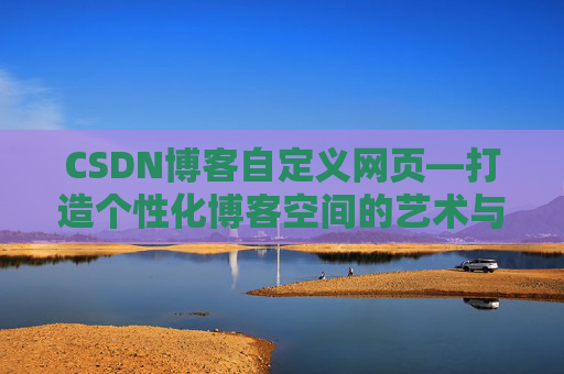 CSDN博客自定义网页—打造个性化博客空间的艺术与技巧